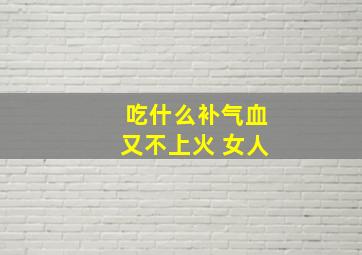 吃什么补气血又不上火 女人